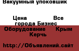 Вакуумный упоковшик 52 › Цена ­ 250 000 - Все города Бизнес » Оборудование   . Крым,Керчь